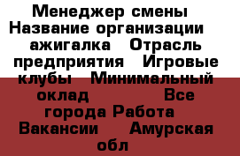 Менеджер смены › Название организации ­ Zажигалка › Отрасль предприятия ­ Игровые клубы › Минимальный оклад ­ 45 000 - Все города Работа » Вакансии   . Амурская обл.